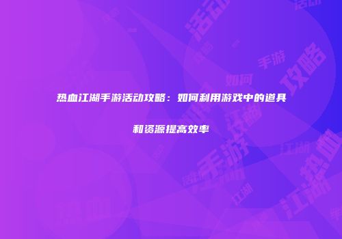 热血江湖手游活动攻略:如何利用游戏中的道具和资源提高效率