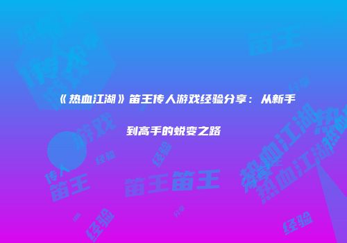 《热血江湖》笛王传人游戏经验分享：从新手到高手的蜕变之路