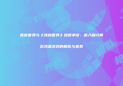 迷你世界与《我的世界》抄袭争议：深入探讨两款沙盒游戏的相似与差异