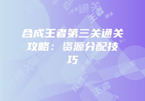 合成王者第三关通关攻略：资源分配技巧