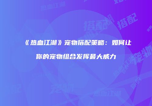 《热血江湖》宠物搭配策略：如何让你的宠物组合发挥最大威力