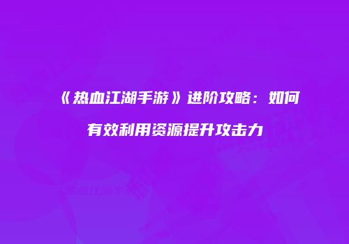 《热血江湖手游》进阶攻略：如何有效利用资源提升攻击力