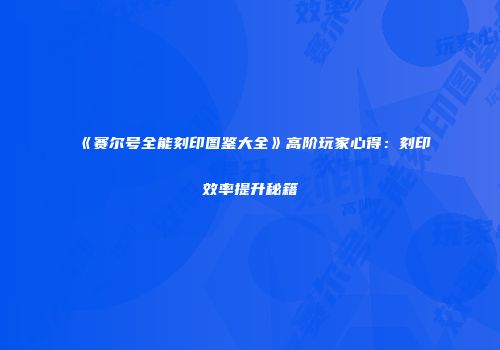 《赛尔号全能刻印图鉴大全》高阶玩家心得：刻印效率提升秘籍