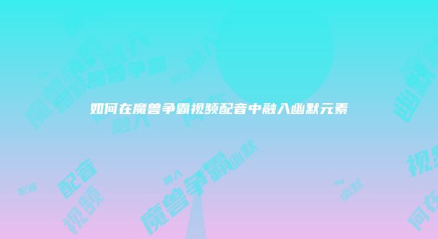 如何在魔兽争霸视频配音中融入幽默元素