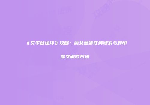 《艾尔登法环》攻略：魔女蕾娜任务触发与封印魔女解救方法