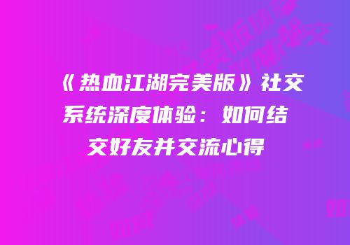 《热血江湖完美版》社交系统深度体验：如何结交好友并交流心得
