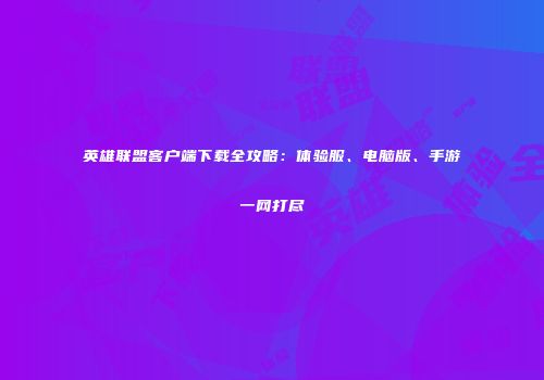英雄联盟客户端下载全攻略：体验服、电脑版、手游一网打尽