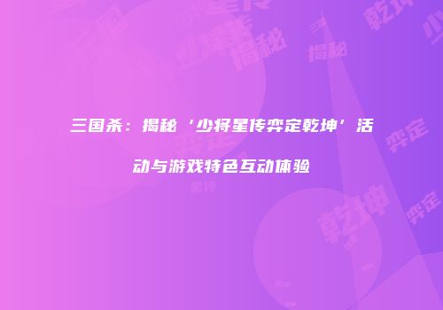 三国杀：揭秘‘少将星传弈定乾坤’活动与游戏特色互动体验