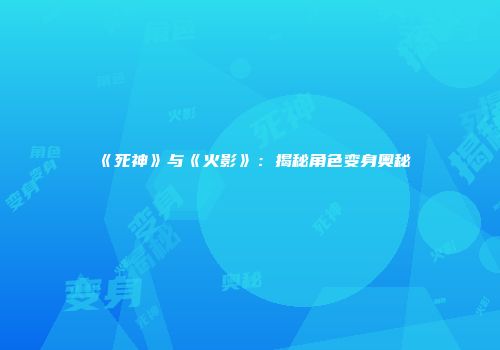 《死神》与《火影》：揭秘角色变身奥秘