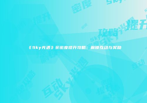 《Sky光遇》亲密度提升攻略：解锁互动与奖励