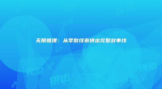 无限推理：从零散线索拼出完整故事线