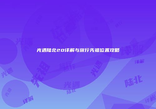 光遇陆北20详解与旅行先祖位置攻略