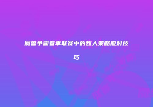魔兽争霸春季联赛中的敌人策略应对技巧