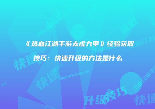 《热血江湖手游太虚九甲》经验获取技巧：快速升级的方法是什么