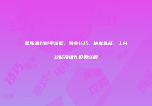 香肠派对新手攻略：跳伞技巧、地点选择、上分攻略及操作设置详解