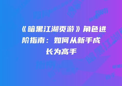 《暗黑江湖页游》角色进阶指南：如何从新手成长为高手
