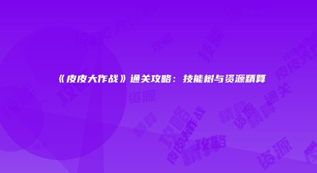 《皮皮大作战》通关攻略：技能树与资源精算