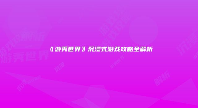 《游秀世界》沉浸式游戏攻略全解析