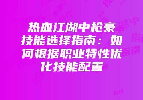 热血江湖中枪豪技能选择指南：如何根据职业特性优化技能配置