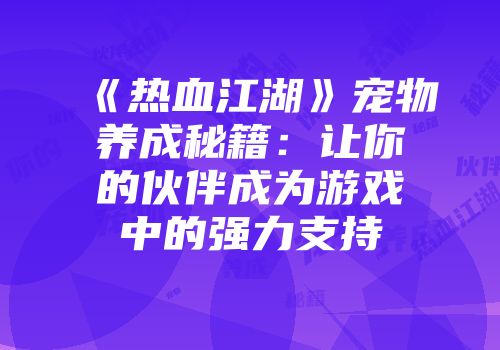 《热血江湖》宠物养成秘籍：让你的伙伴成为游戏中的强力支持