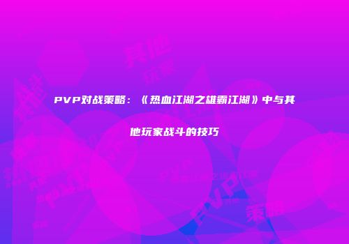 PVP对战策略：《热血江湖之雄霸江湖》中与其他玩家战斗的技巧