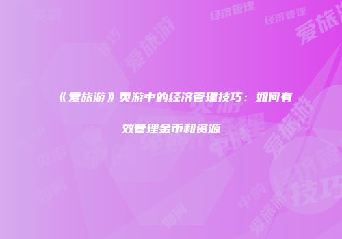 《爱旅游》页游中的经济管理技巧：如何有效管理金币和资源