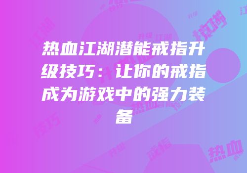 热血江湖潜能戒指升级技巧：让你的戒指成为游戏中的强力装备