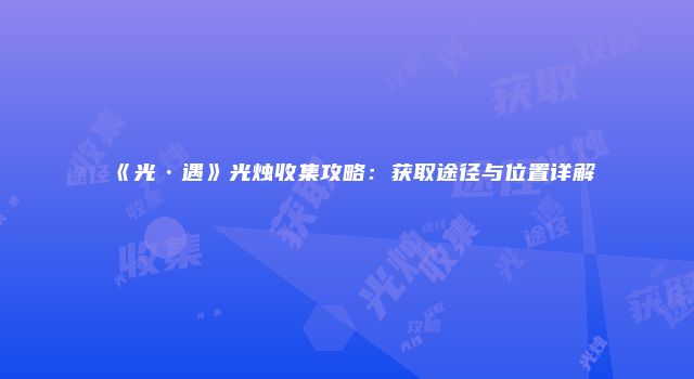 《光·遇》光烛收集攻略：获取途径与位置详解