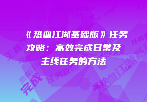 《热血江湖基础版》任务攻略：高效完成日常及主线任务的方法