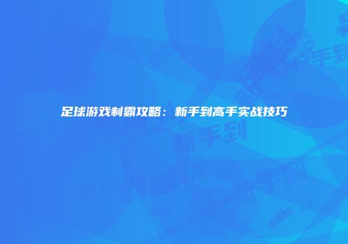 足球游戏制霸攻略：新手到高手实战技巧