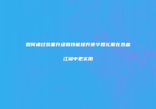 如何通过装备升级和技能提升使华婚礼服在热血江湖中更实用