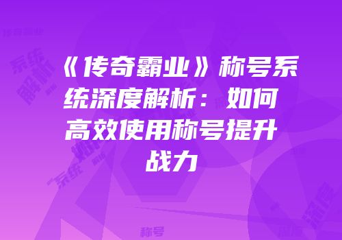 《传奇霸业》称号系统深度解析：如何高效使用称号提升战力