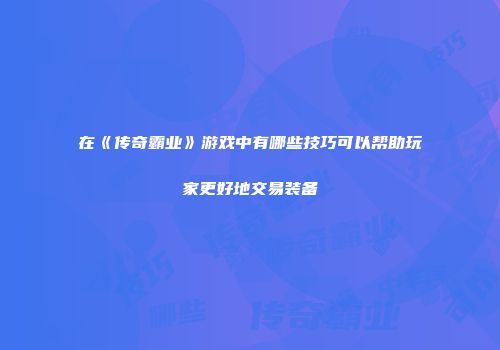 在《传奇霸业》游戏中有哪些技巧可以帮助玩家更好地交易装备