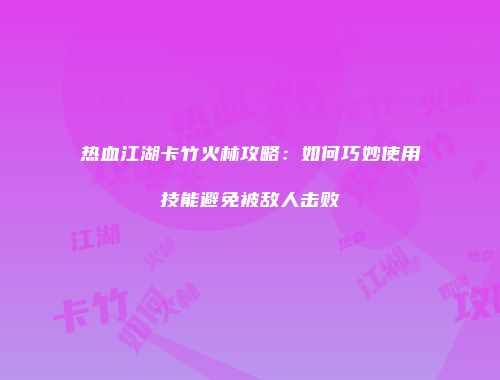 热血江湖卡竹火林攻略：如何巧妙使用技能避免被敌人击败