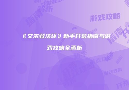 《艾尔登法环》新手开荒指南与游戏攻略全解析