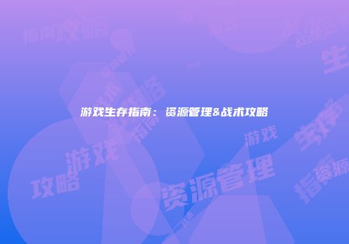 游戏生存指南：资源管理&战术攻略