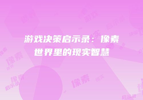 游戏决策启示录：像素世界里的现实智慧