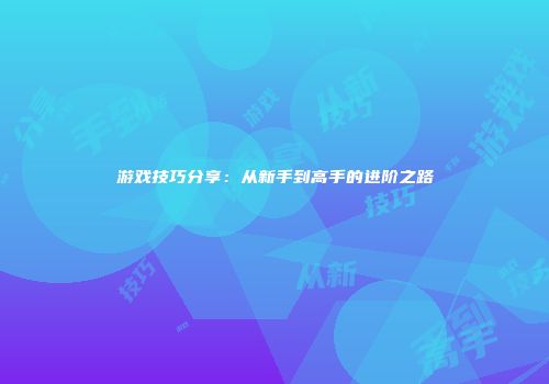 游戏技巧分享：从新手到高手的进阶之路