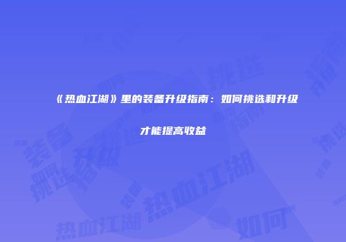 《热血江湖》里的装备升级指南：如何挑选和升级才能提高收益
