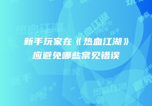 新手玩家在《热血江湖》应避免哪些常见错误