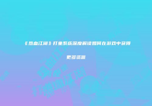 《热血江湖》打坐系统深度解读如何在游戏中获得更多资源