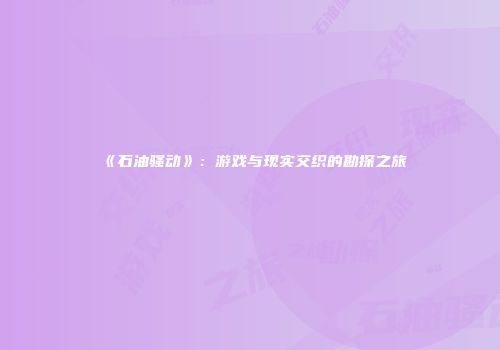 《石油骚动》：游戏与现实交织的勘探之旅