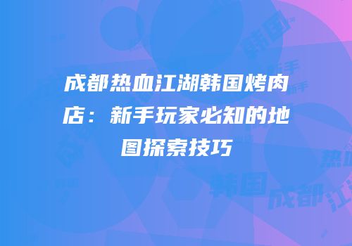 成都热血江湖韩国烤肉店：新手玩家必知的地图探索技巧
