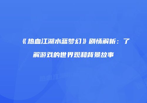《热血江湖水蓝梦幻》剧情解析：了解游戏的世界观和背景故事
