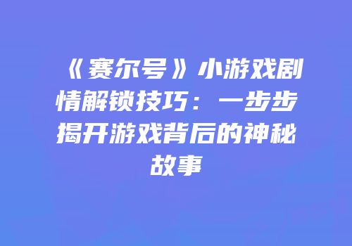 《赛尔号》小游戏剧情解锁技巧：一步步揭开游戏背后的神秘故事