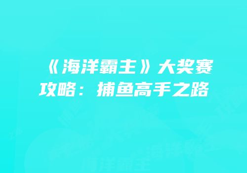 《海洋霸主》大奖赛攻略：捕鱼高手之路