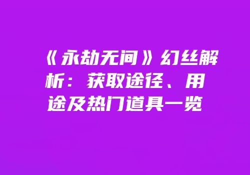 《永劫无间》幻丝解析：获取途径、用途及热门道具一览