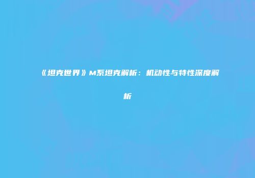 《坦克世界》M系坦克解析：机动性与特性深度解析