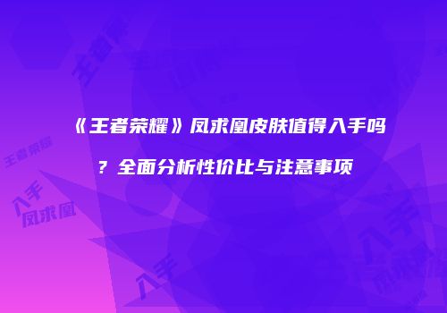 《王者荣耀》凤求凰皮肤值得入手吗？全面分析性价比与注意事项