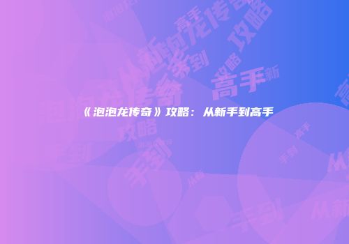 《泡泡龙传奇》攻略：从新手到高手